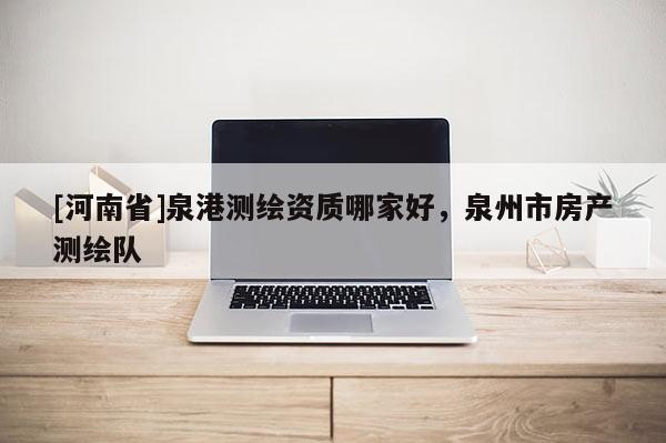 [河南省]泉港測繪資質(zhì)哪家好，泉州市房產(chǎn)測繪隊(duì)