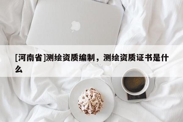 [河南省]測繪資質(zhì)編制，測繪資質(zhì)證書是什么