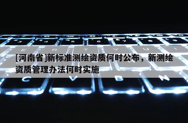 [河南省]新標(biāo)準(zhǔn)測繪資質(zhì)何時公布，新測繪資質(zhì)管理辦法何時實(shí)施