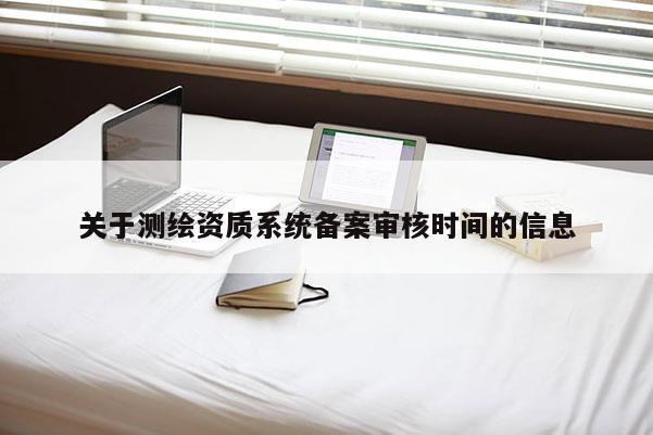 關(guān)于測(cè)繪資質(zhì)系統(tǒng)備案審核時(shí)間的信息