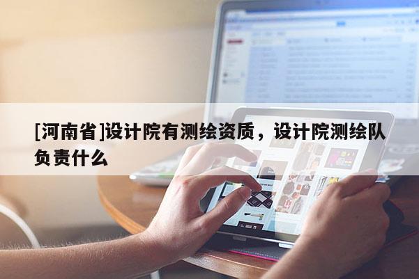 [河南省]設(shè)計(jì)院有測(cè)繪資質(zhì)，設(shè)計(jì)院測(cè)繪隊(duì)負(fù)責(zé)什么