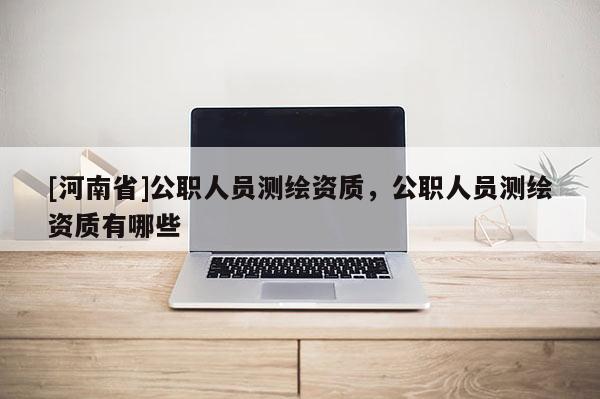 [河南省]公職人員測繪資質(zhì)，公職人員測繪資質(zhì)有哪些