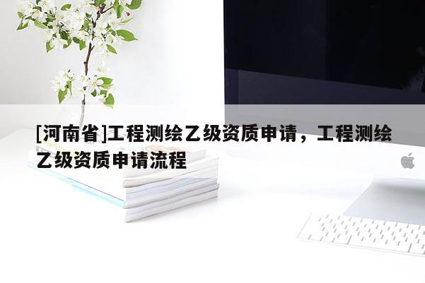 [河南省]工程測繪乙級資質(zhì)申請，工程測繪乙級資質(zhì)申請流程