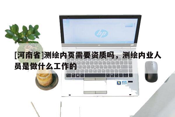 [河南省]測(cè)繪內(nèi)頁(yè)需要資質(zhì)嗎，測(cè)繪內(nèi)業(yè)人員是做什么工作的