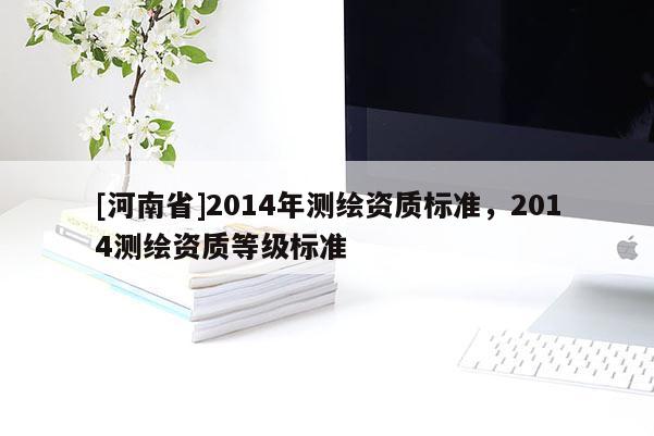 [河南省]2014年測(cè)繪資質(zhì)標(biāo)準(zhǔn)，2014測(cè)繪資質(zhì)等級(jí)標(biāo)準(zhǔn)