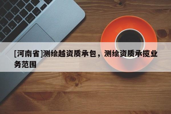 [河南省]測(cè)繪越資質(zhì)承包，測(cè)繪資質(zhì)承攬業(yè)務(wù)范圍