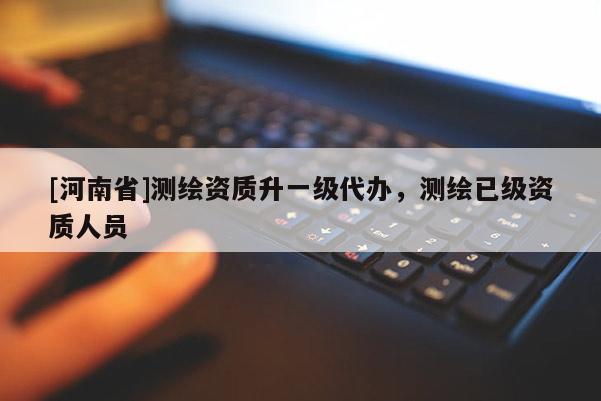 [河南省]測繪資質(zhì)升一級代辦，測繪已級資質(zhì)人員