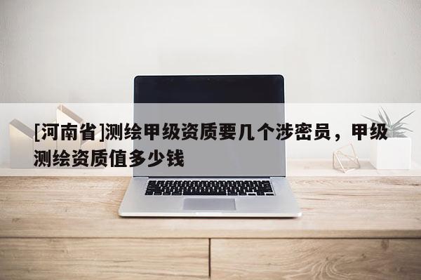 [河南省]測繪甲級資質(zhì)要幾個涉密員，甲級測繪資質(zhì)值多少錢