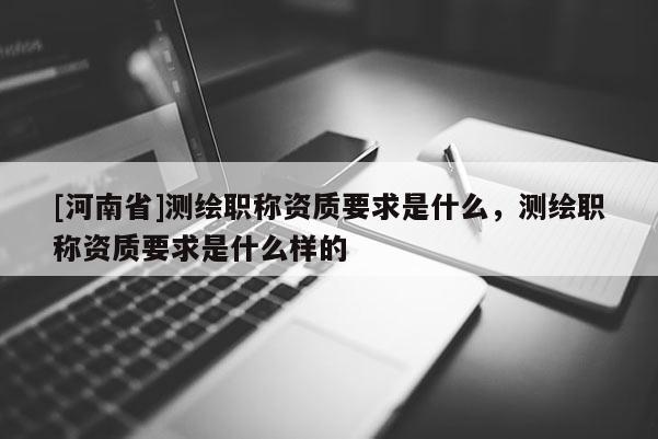 [河南省]測繪職稱資質(zhì)要求是什么，測繪職稱資質(zhì)要求是什么樣的
