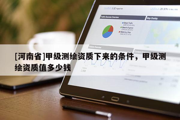[河南省]甲級(jí)測(cè)繪資質(zhì)下來(lái)的條件，甲級(jí)測(cè)繪資質(zhì)值多少錢(qián)