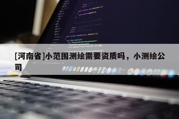 [河南省]小范圍測繪需要資質嗎，小測繪公司