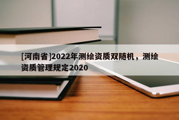 [河南省]2022年測(cè)繪資質(zhì)雙隨機(jī)，測(cè)繪資質(zhì)管理規(guī)定2020