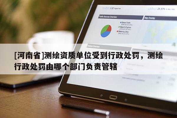 [河南省]測繪資質(zhì)單位受到行政處罰，測繪行政處罰由哪個(gè)部門負(fù)責(zé)管轄