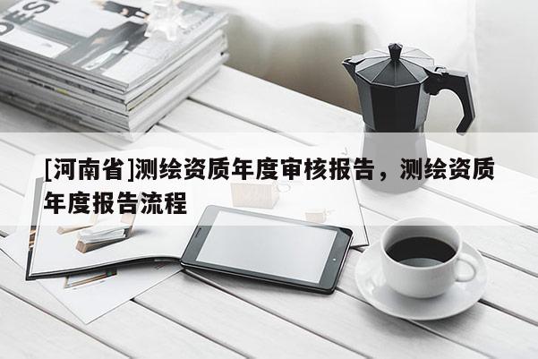 [河南省]測(cè)繪資質(zhì)年度審核報(bào)告，測(cè)繪資質(zhì)年度報(bào)告流程