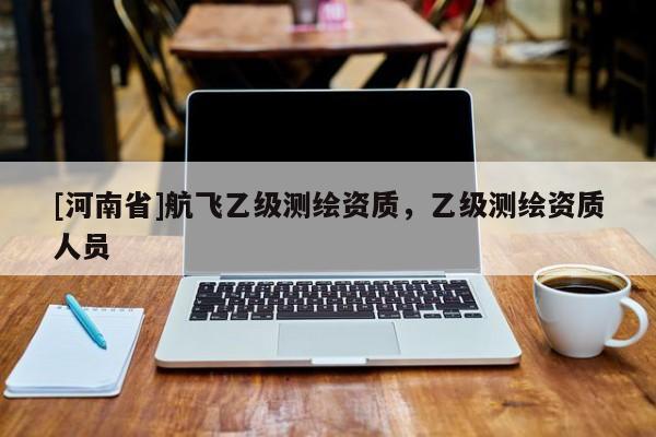 [河南省]航飛乙級(jí)測(cè)繪資質(zhì)，乙級(jí)測(cè)繪資質(zhì)人員