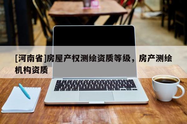 [河南省]房屋產(chǎn)權(quán)測繪資質(zhì)等級，房產(chǎn)測繪機構(gòu)資質(zhì)