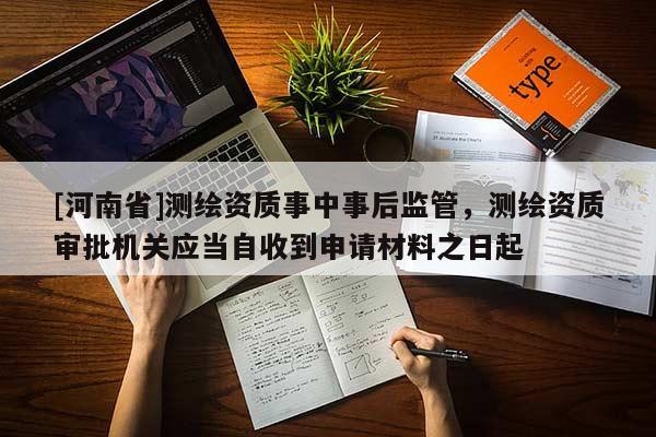 [河南省]測繪資質(zhì)事中事后監(jiān)管，測繪資質(zhì)審批機關應當自收到申請材料之日起