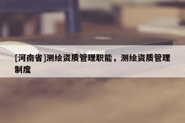 [河南省]測繪資質(zhì)管理職能，測繪資質(zhì)管理制度