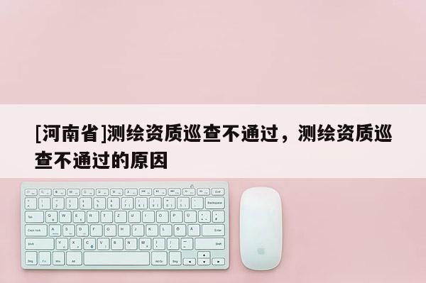 [河南省]測繪資質(zhì)巡查不通過，測繪資質(zhì)巡查不通過的原因