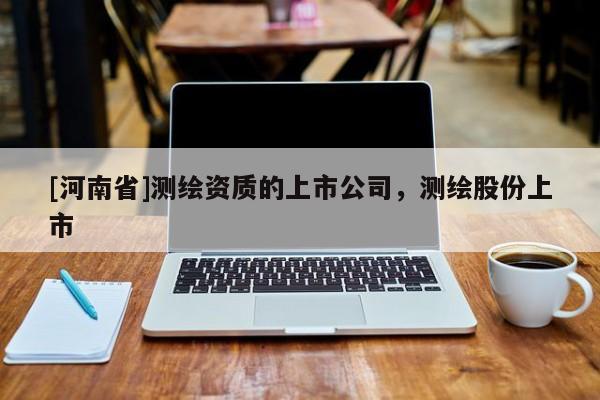 [河南省]測繪資質(zhì)的上市公司，測繪股份上市