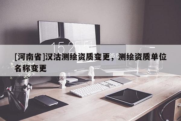 [河南省]漢沽測(cè)繪資質(zhì)變更，測(cè)繪資質(zhì)單位名稱(chēng)變更