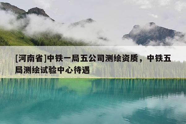 [河南省]中鐵一局五公司測(cè)繪資質(zhì)，中鐵五局測(cè)繪試驗(yàn)中心待遇
