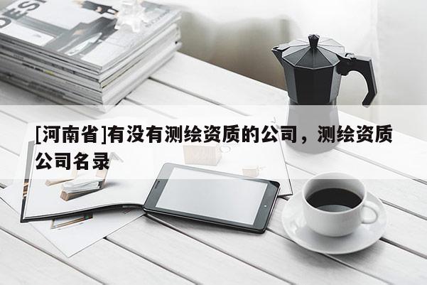 [河南省]有沒有測繪資質(zhì)的公司，測繪資質(zhì)公司名錄