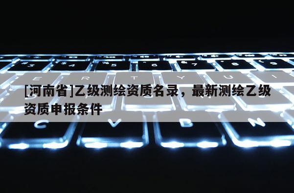 [河南省]乙級測繪資質(zhì)名錄，最新測繪乙級資質(zhì)申報條件
