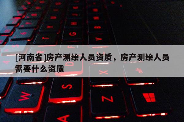 [河南省]房產(chǎn)測繪人員資質(zhì)，房產(chǎn)測繪人員需要什么資質(zhì)