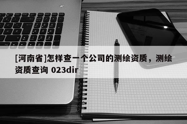 [河南省]怎樣查一個(gè)公司的測(cè)繪資質(zhì)，測(cè)繪資質(zhì)查詢 023dir