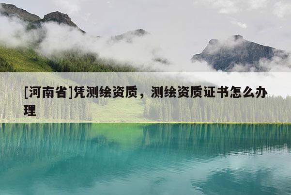 [河南省]憑測(cè)繪資質(zhì)，測(cè)繪資質(zhì)證書(shū)怎么辦理