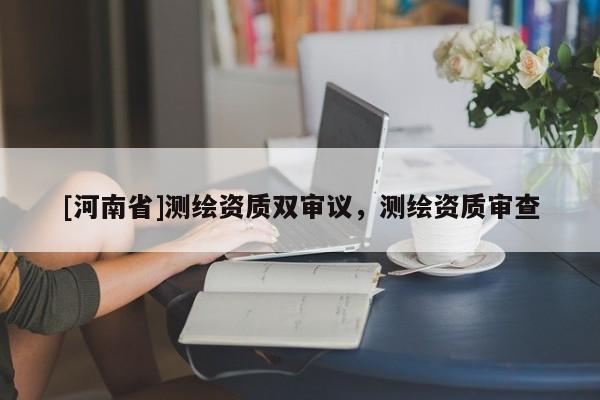 [河南省]測(cè)繪資質(zhì)雙審議，測(cè)繪資質(zhì)審查