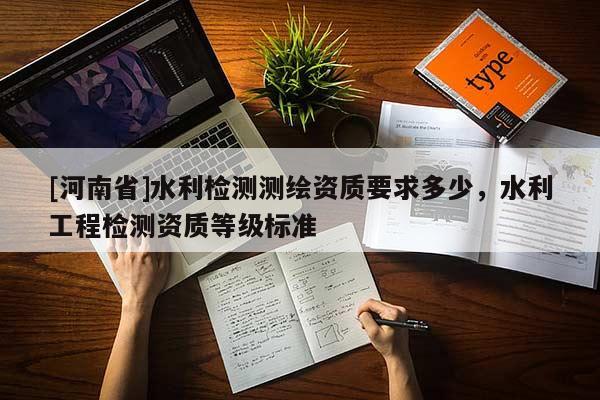 [河南省]水利檢測(cè)測(cè)繪資質(zhì)要求多少，水利工程檢測(cè)資質(zhì)等級(jí)標(biāo)準(zhǔn)