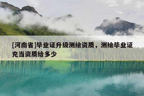 [河南省]畢業(yè)證升級(jí)測(cè)繪資質(zhì)，測(cè)繪畢業(yè)證充當(dāng)資質(zhì)給多少