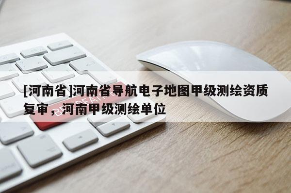 [河南省]河南省導航電子地圖甲級測繪資質復審，河南甲級測繪單位