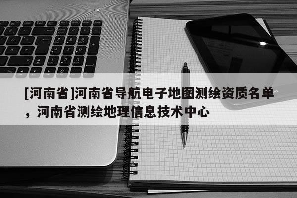 [河南省]河南省導(dǎo)航電子地圖測繪資質(zhì)名單，河南省測繪地理信息技術(shù)中心