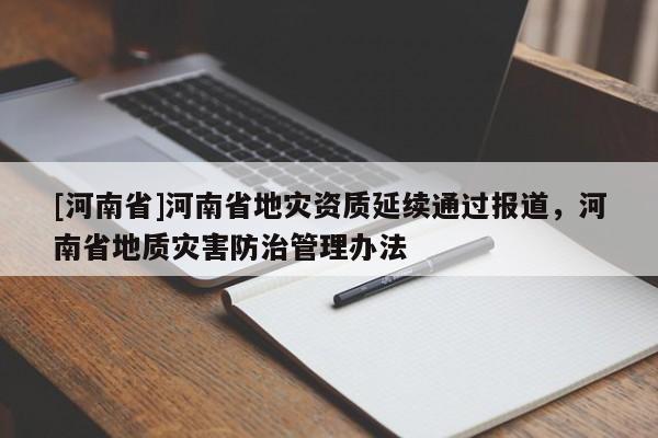 [河南省]河南省地災(zāi)資質(zhì)延續(xù)通過報(bào)道，河南省地質(zhì)災(zāi)害防治管理辦法