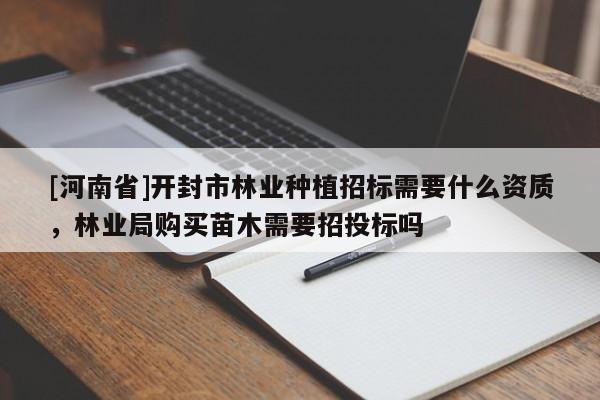 [河南省]開封市林業(yè)種植招標(biāo)需要什么資質(zhì)，林業(yè)局購買苗木需要招投標(biāo)嗎