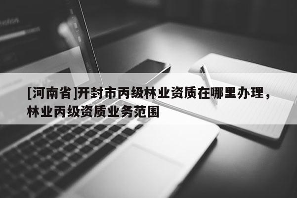 [河南省]開(kāi)封市丙級(jí)林業(yè)資質(zhì)在哪里辦理，林業(yè)丙級(jí)資質(zhì)業(yè)務(wù)范圍