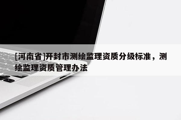 [河南省]開封市測(cè)繪監(jiān)理資質(zhì)分級(jí)標(biāo)準(zhǔn)，測(cè)繪監(jiān)理資質(zhì)管理辦法