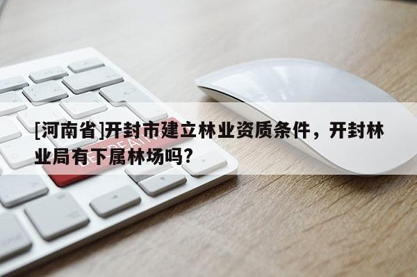 [河南省]開封市建立林業(yè)資質(zhì)條件，開封林業(yè)局有下屬林場嗎?