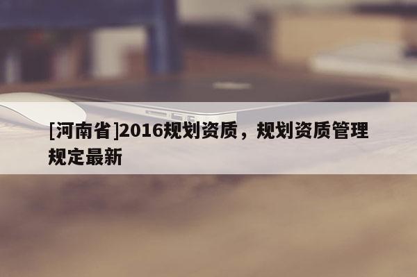 [河南省]2016規(guī)劃資質，規(guī)劃資質管理規(guī)定最新