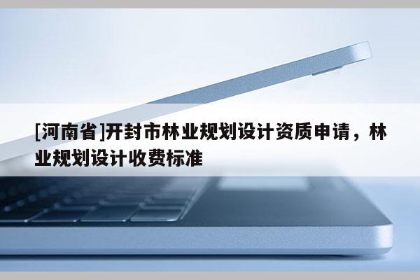 [河南省]開封市林業(yè)規(guī)劃設計資質申請，林業(yè)規(guī)劃設計收費標準