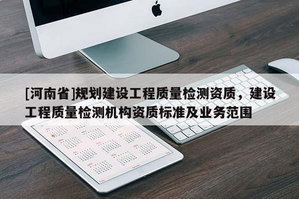 [河南省]規(guī)劃建設工程質量檢測資質，建設工程質量檢測機構資質標準及業(yè)務范圍