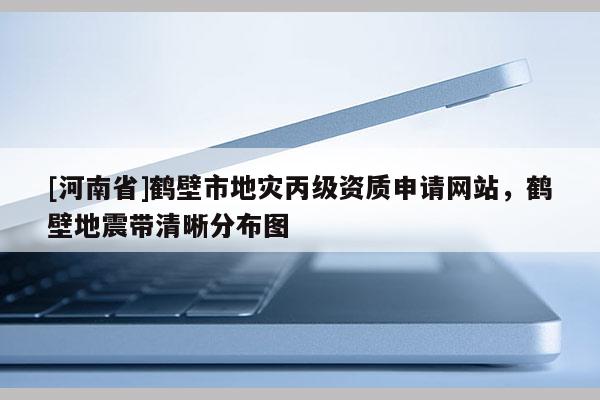 [河南省]鶴壁市地災丙級資質(zhì)申請網(wǎng)站，鶴壁地震帶清晰分布圖