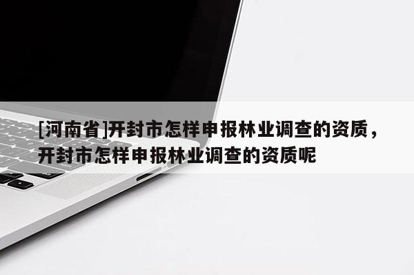 [河南省]開封市怎樣申報林業(yè)調(diào)查的資質(zhì)，開封市怎樣申報林業(yè)調(diào)查的資質(zhì)呢