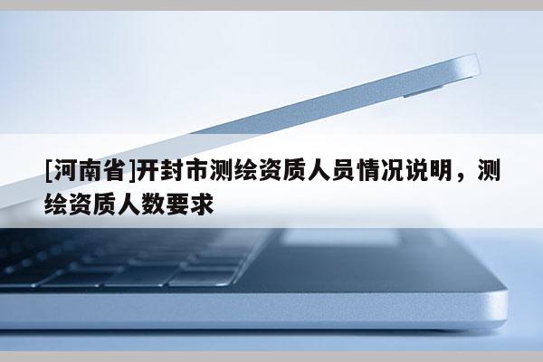 [河南省]開封市測繪資質(zhì)人員情況說明，測繪資質(zhì)人數(shù)要求