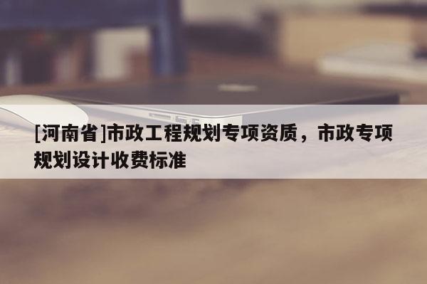 [河南省]市政工程規(guī)劃專項(xiàng)資質(zhì)，市政專項(xiàng)規(guī)劃設(shè)計(jì)收費(fèi)標(biāo)準(zhǔn)