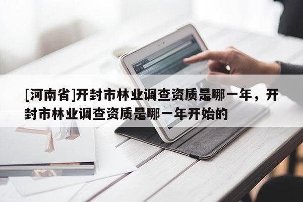 [河南省]開封市林業(yè)調(diào)查資質(zhì)是哪一年，開封市林業(yè)調(diào)查資質(zhì)是哪一年開始的