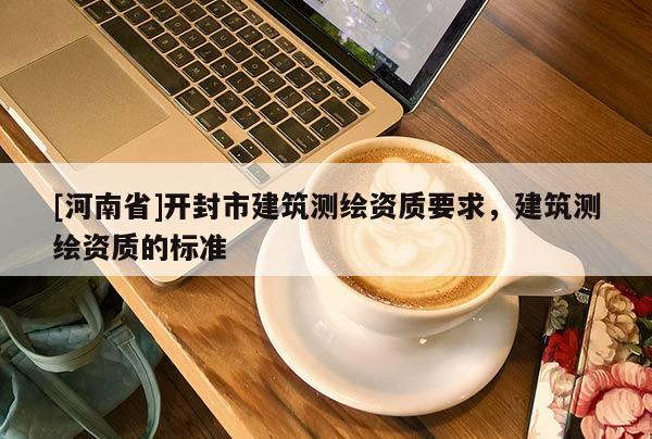 [河南省]開封市建筑測繪資質要求，建筑測繪資質的標準